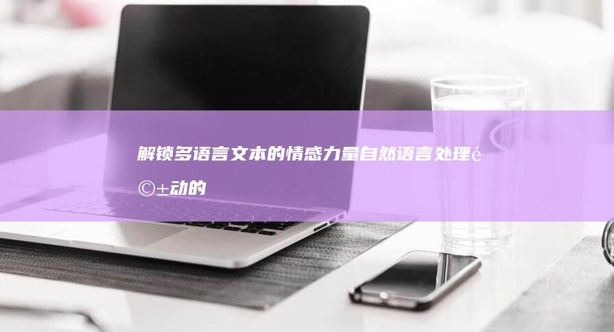 解锁多语言文本的情感力量：自然语言处理驱动的跨语言情感分析